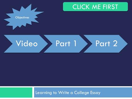 Learning to Write a College Essay VideoPart 1Part 2 CLICK ME FIRST Objectives.