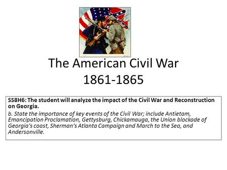 The American Civil War 1861-1865 SS8H6: The student will analyze the impact of the Civil War and Reconstruction on Georgia. b. State the importance of.