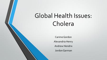 Global Health Issues: Cholera Carime Gordon Alexandria Henry Andrew Hendrix Jordon Garman.