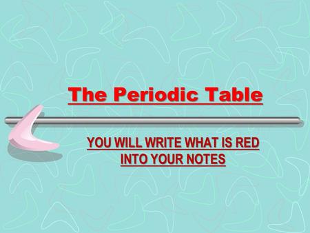 The Periodic Table YOU WILL WRITE WHAT IS RED INTO YOUR NOTES.