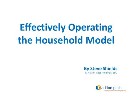 Effectively Operating the Household Model By Steve Shields © Action Pact Holdings, LLC.