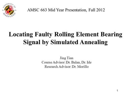 Locating Faulty Rolling Element Bearing Signal by Simulated Annealing Jing Tian Course Advisor: Dr. Balan, Dr. Ide Research Advisor: Dr. Morillo AMSC 663.