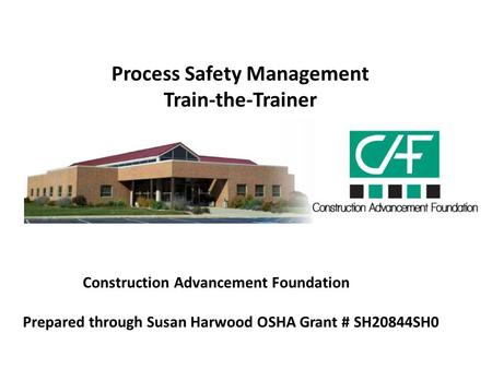 Process Safety Management Train-the-Trainer Construction Advancement Foundation Prepared through Susan Harwood OSHA Grant # SH20844SH0.