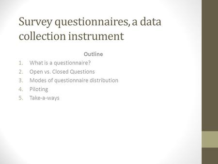 Survey questionnaires, a data collection instrument Outline 1.What is a questionnaire? 2.Open vs. Closed Questions 3.Modes of questionnaire distribution.