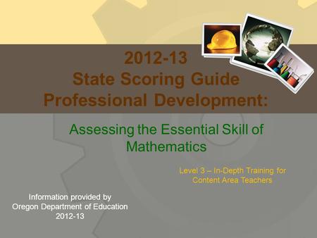 2012-13 State Scoring Guide Professional Development: Assessing the Essential Skill of Mathematics Level 3 – In-Depth Training for Content Area Teachers.