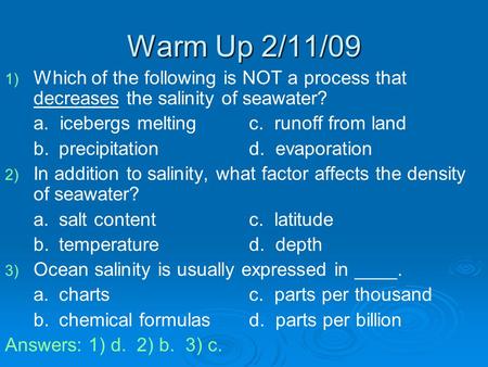 Warm Up 2/11/09 Which of the following is NOT a process that decreases the salinity of seawater? a. icebergs melting		c. runoff from land b.	 precipitation		d.