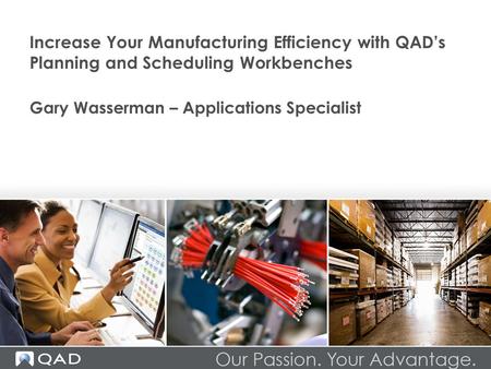 Increase Your Manufacturing Efficiency with QAD’s Planning and Scheduling Workbenches Gary Wasserman – Applications Specialist.