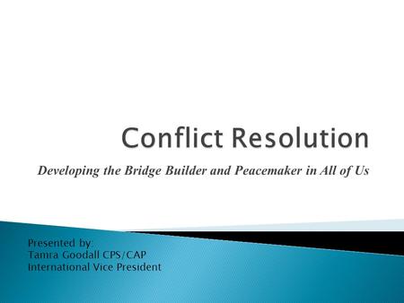 Developing the Bridge Builder and Peacemaker in All of Us Presented by: Tamra Goodall CPS/CAP International Vice President.