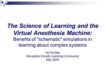 The Science of Learning and the Virtual Anesthesia Machine: Benefits of schematic simulations in learning about complex systems Ira Fischler Simulation.