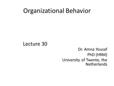 Organizational Behavior Lecture 30 Dr. Amna Yousaf PhD (HRM) University of Twente, the Netherlands.