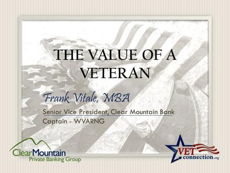 THE VALUE OF A VETERAN Frank Vitale, MBA Senior Vice President, Clear Mountain Bank Captain - WVARNG.