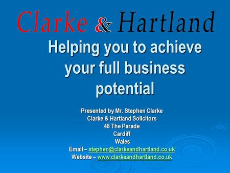 Helping you to achieve your full business potential Presented by Mr. Stephen Clarke Clarke & Hartland Solicitors 48 The Parade Cardiff Wales Wales Email.