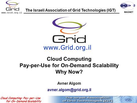 Www.Grid.org.il Cloud Computing: Pay-per-Use for On-Demand Scalability Avner Algom www.Grid.org.il The Israeli Association of Grid Technologies (IGT( Cloud.