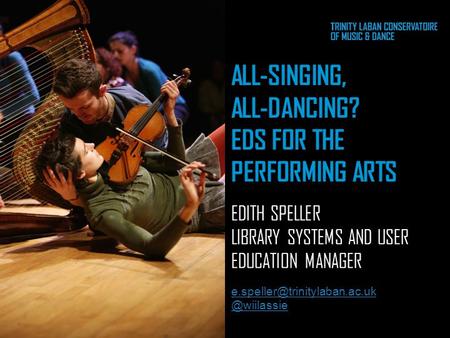 ALL-SINGING, ALL-DANCING? EDS FOR THE PERFORMING ARTS EDITH SPELLER LIBRARY SYSTEMS AND USER EDUCATION