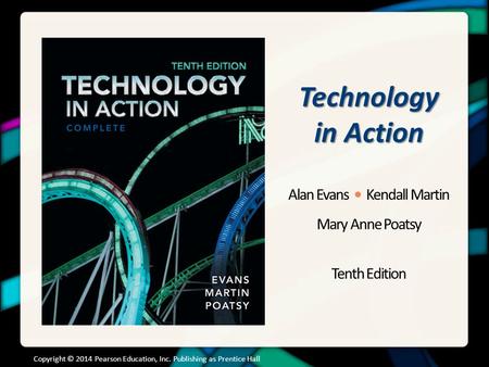 Technology in Action Alan Evans Kendall Martin Mary Anne Poatsy Tenth Edition Copyright © 2014 Pearson Education, Inc. Publishing as Prentice Hall.