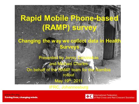 Www.ifrc.org Saving lives, changing minds. Rapid Mobile Phone-based (RAMP) survey Changing the way we collect data in Health Surveys Presented by Jenny.