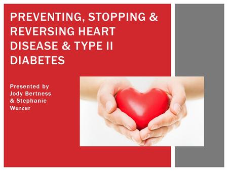 Presented by Jody Bertness & Stephanie Wurzer PREVENTING, STOPPING & REVERSING HEART DISEASE & TYPE II DIABETES.