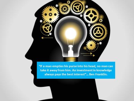 “If a man empties his purse into his head, no man can take it away from him. An investment in knowledge always pays the best interest”… Ben Franklin.