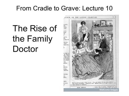 From Cradle to Grave: Lecture 10 The Rise of the Family Doctor.