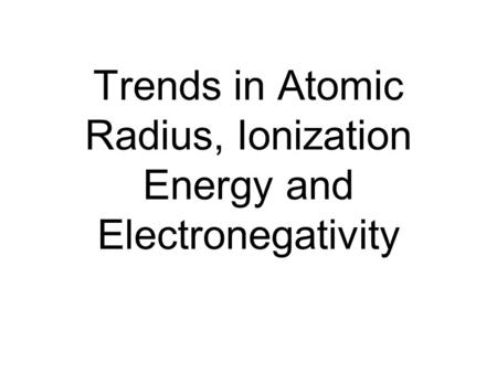 Trends in Atomic Radius, Ionization Energy and Electronegativity