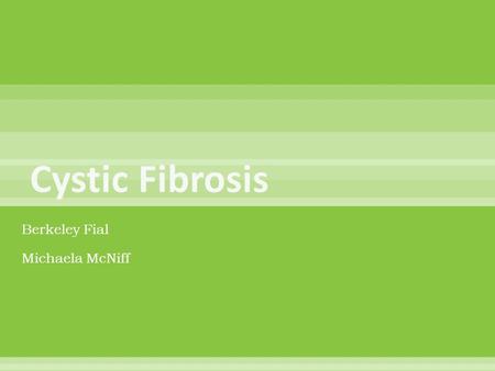 Berkeley Fial Michaela McNiff.  Someone gets Cystic Fibrosis when they inherit two mutated genes – one from each parent.  The CF gene is on chromosome.