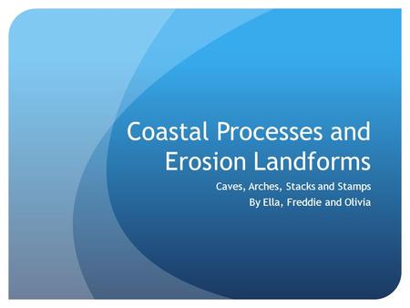 Coastal Processes and Erosion Landforms Caves, Arches, Stacks and Stamps By Ella, Freddie and Olivia.