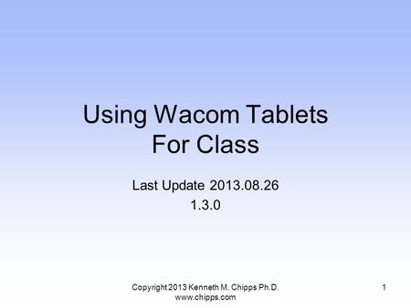 Using Wacom Tablets For Class Last Update 2013.08.26 1.3.0 Copyright 2013 Kenneth M. Chipps Ph.D. www.chipps.com 1.