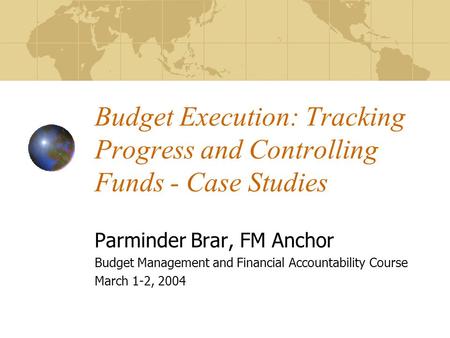 Budget Execution: Tracking Progress and Controlling Funds - Case Studies Parminder Brar, FM Anchor Budget Management and Financial Accountability Course.