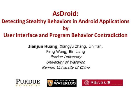 AsDroid: Detecting Stealthy Behaviors in Android Applications by User Interface and Program Behavior Contradiction Jianjun Huang, Xiangyu Zhang, Lin Tan,