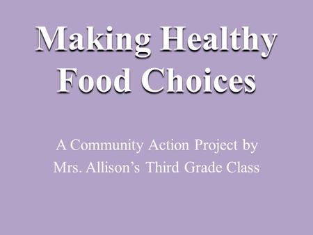 Making Healthy Food Choices A Community Action Project by Mrs. Allison’s Third Grade Class.