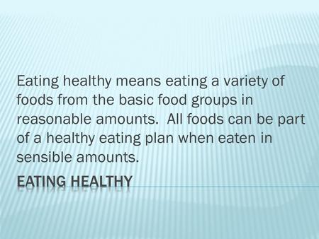 Eating healthy means eating a variety of foods from the basic food groups in reasonable amounts. All foods can be part of a healthy eating plan when eaten.