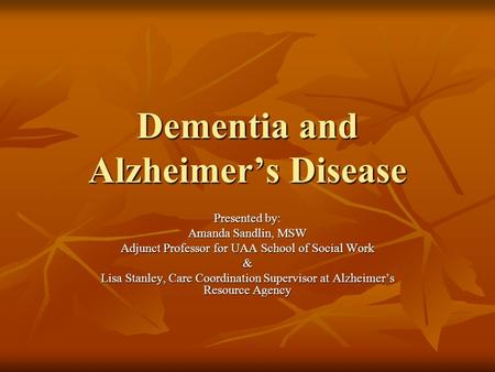 Dementia and Alzheimer’s Disease Presented by: Amanda Sandlin, MSW Adjunct Professor for UAA School of Social Work & Lisa Stanley, Care Coordination Supervisor.