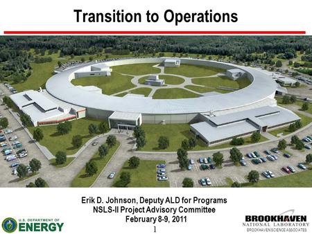 1 BROOKHAVEN SCIENCE ASSOCIATES Transition to Operations Erik D. Johnson, Deputy ALD for Programs NSLS-II Project Advisory Committee February 8-9, 2011.