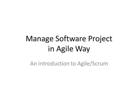 Manage Software Project in Agile Way An introduction to Agile/Scrum.