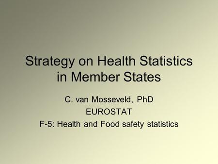 Strategy on Health Statistics in Member States C. van Mosseveld, PhD EUROSTAT F-5: Health and Food safety statistics.