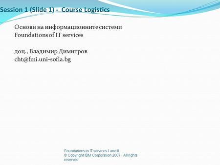 Session 1 (Slide 1) - Course Logistics Основи на информационните системи Foundations of IT services доц., Владимир Димитров Foundations.