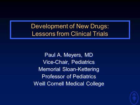 Development of New Drugs: Lessons from Clinical Trials Paul A. Meyers, MD Vice-Chair, Pediatrics Memorial Sloan-Kettering Professor of Pediatrics Weill.