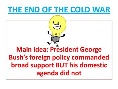 THE END OF THE COLD WAR Main Idea: President George Bush’s foreign policy commanded broad support BUT his domestic agenda did not.