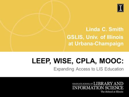 Linda C. Smith GSLIS, Univ. of Illinois at Urbana-Champaign LEEP, WISE, CPLA, MOOC: Expanding Access to LIS Education.