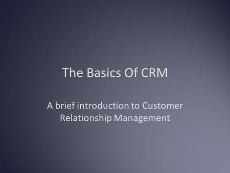 The Basics Of CRM A brief introduction to Customer Relationship Management.