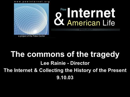 The commons of the tragedy Lee Rainie - Director The Internet & Collecting the History of the Present 9.10.03.