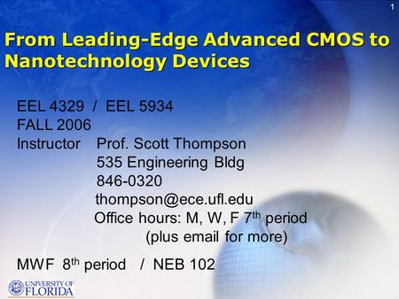 1 From Leading-Edge Advanced CMOS to Nanotechnology Devices EEL 4329 / EEL 5934 FALL 2006 InstructorProf. Scott Thompson 535 Engineering Bldg 846-0320.