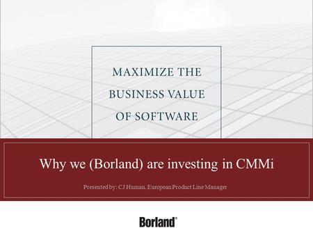 Why we (Borland) are investing in CMMi Presented by: CJ Human, European Product Line Manager.