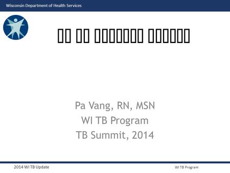 2014 WI TB Update WI TB Program Wisconsin Department of Health Services Pa Vang, RN, MSN WI TB Program TB Summit, 2014 WI TB Program Update.