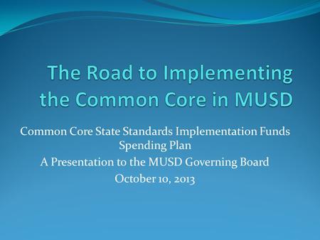 Common Core State Standards Implementation Funds Spending Plan A Presentation to the MUSD Governing Board October 10, 2013.