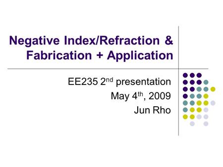 Negative Index/Refraction & Fabrication + Application EE235 2 nd presentation May 4 th, 2009 Jun Rho.