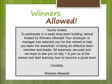 You're Invited, To participate in a week long team building retreat hosted by Winners Allowed! Your employer or manager has selected you for this retreat.