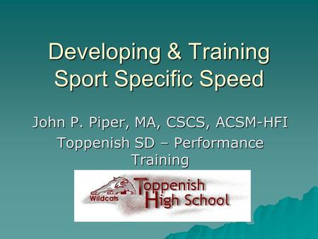 Developing & Training Sport Specific Speed John P. Piper, MA, CSCS, ACSM-HFI Toppenish SD – Performance Training.