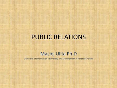 PUBLIC RELATIONS Maciej Ulita Ph.D University of Information Technology and Management in Rzeszow, Poland.