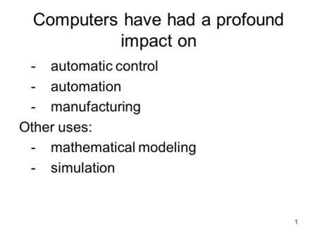 1 Computers have had a profound impact on -automatic control -automation -manufacturing Other uses: -mathematical modeling -simulation.